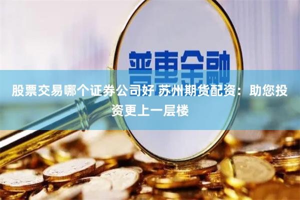 股票交易哪个证券公司好 苏州期货配资：助您投资更上一层楼