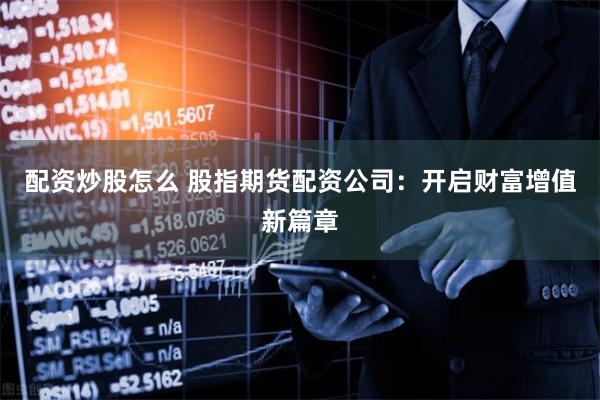 配资炒股怎么 股指期货配资公司：开启财富增值新篇章