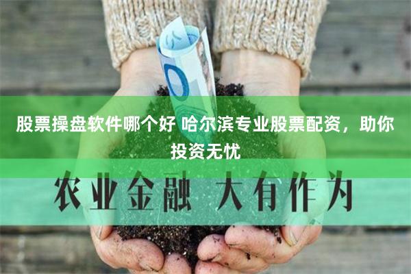 股票操盘软件哪个好 哈尔滨专业股票配资，助你投资无忧