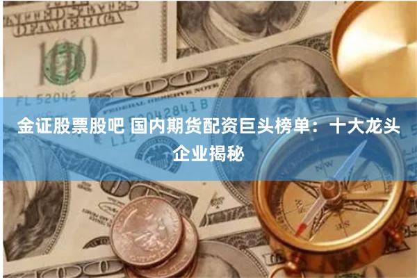 金证股票股吧 国内期货配资巨头榜单：十大龙头企业揭秘