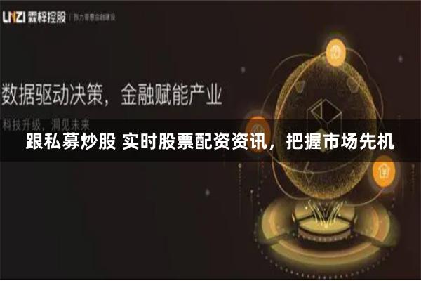 跟私募炒股 实时股票配资资讯，把握市场先机
