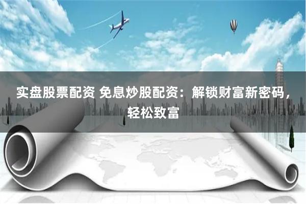 实盘股票配资 免息炒股配资：解锁财富新密码，轻松致富