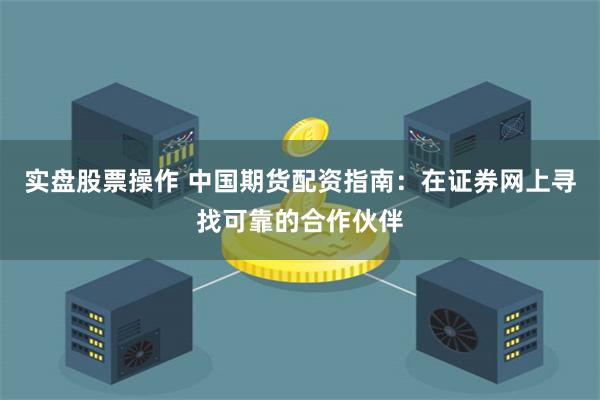 实盘股票操作 中国期货配资指南：在证券网上寻找可靠的合作伙伴