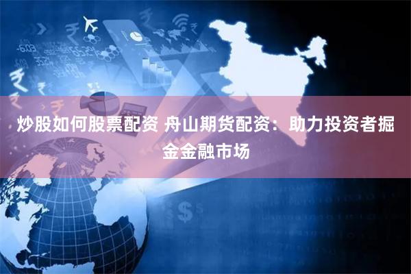炒股如何股票配资 舟山期货配资：助力投资者掘金金融市场