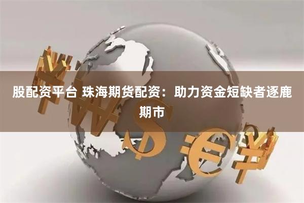 股配资平台 珠海期货配资：助力资金短缺者逐鹿期市