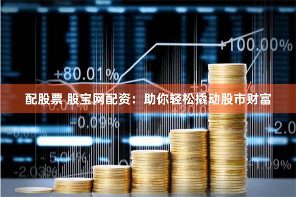 配股票 股宝网配资：助你轻松撬动股市财富