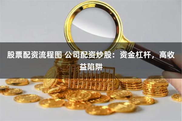 股票配资流程图 公司配资炒股：资金杠杆，高收益陷阱