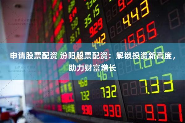 申请股票配资 汾阳股票配资：解锁投资新高度，助力财富增长