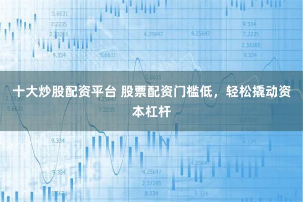 十大炒股配资平台 股票配资门槛低，轻松撬动资本杠杆