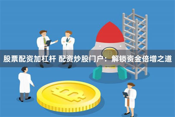 股票配资加杠杆 配资炒股门户:解锁资金倍增之道