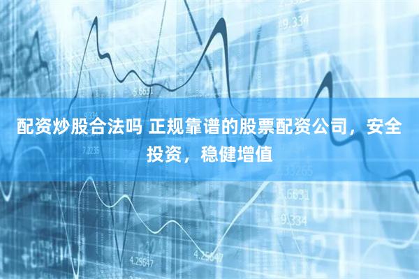 配资炒股合法吗 正规靠谱的股票配资公司，安全投资，稳健增值