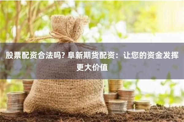 股票配资合法吗? 阜新期货配资：让您的资金发挥更大价值