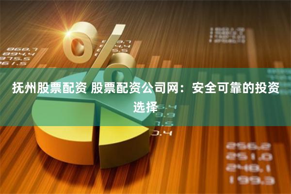 抚州股票配资 股票配资公司网：安全可靠的投资选择