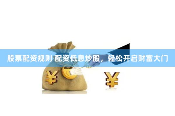 股票配资规则 配资低息炒股，轻松开启财富大门
