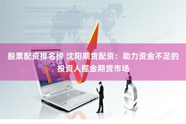 股票配资排名榜 沈阳期货配资：助力资金不足的投资人掘金期货市场