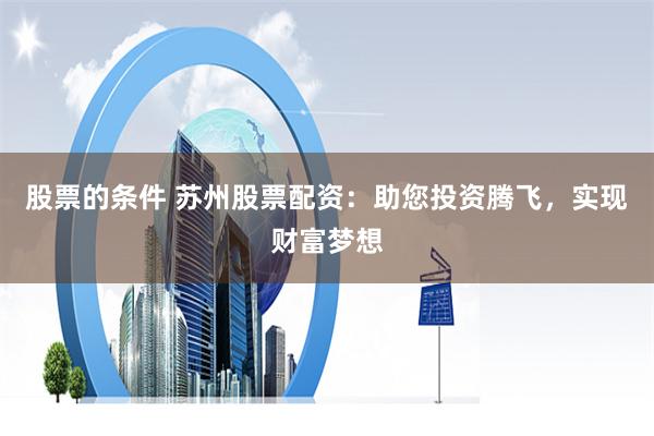 股票的条件 苏州股票配资：助您投资腾飞，实现财富梦想