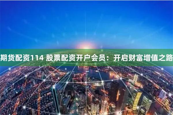 期货配资114 股票配资开户会员：开启财富增值之路