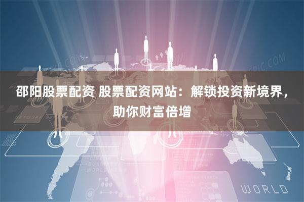 邵阳股票配资 股票配资网站：解锁投资新境界，助你财富倍增