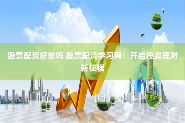 股票配资好做吗 股票配资学习网：开启投资理财新征程