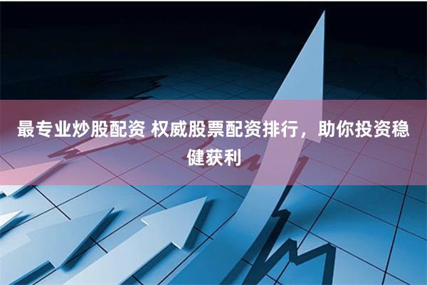 最专业炒股配资 权威股票配资排行，助你投资稳健获利