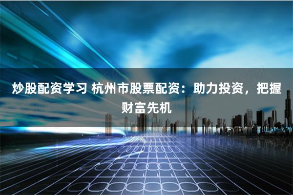 炒股配资学习 杭州市股票配资:助力投资,把握财富先机