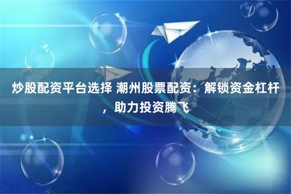 炒股配资平台选择 潮州股票配资:解锁资金杠杆,助力投资腾飞