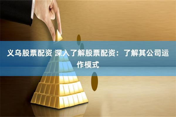 义乌股票配资 深入了解股票配资:了解其公司运作模式