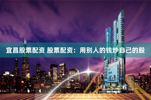 宜昌股票配资 股票配资:用别人的钱炒自己的股