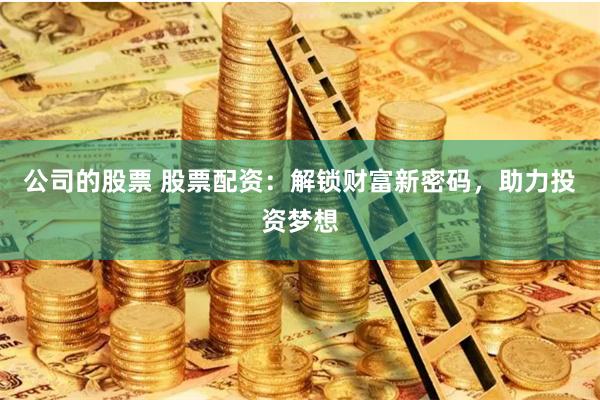 公司的股票 股票配资:解锁财富新密码,助力投资梦想