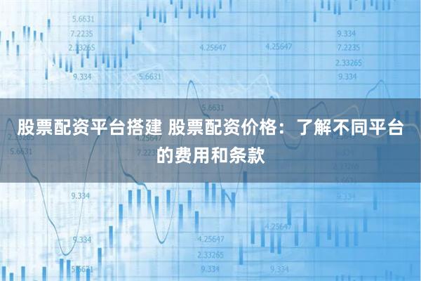 股票配资平台搭建 股票配资价格:了解不同平台的费用和条款