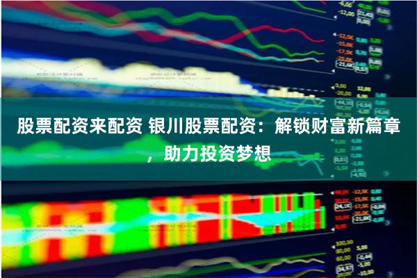 股票配资来配资 银川股票配资:解锁财富新篇章,助力投资梦想