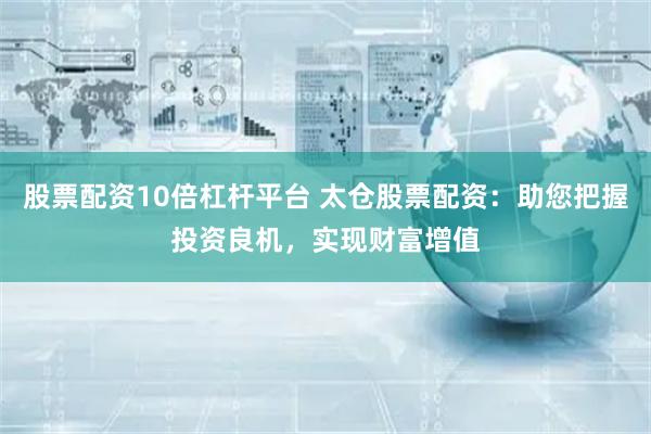 股票配资10倍杠杆平台 太仓股票配资:助您把握投资良机,实现财富增值