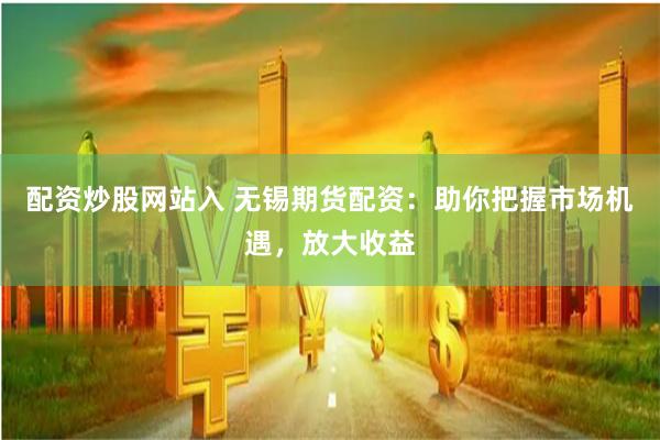 配资炒股网站入 无锡期货配资:助你把握市场机遇,放大收益