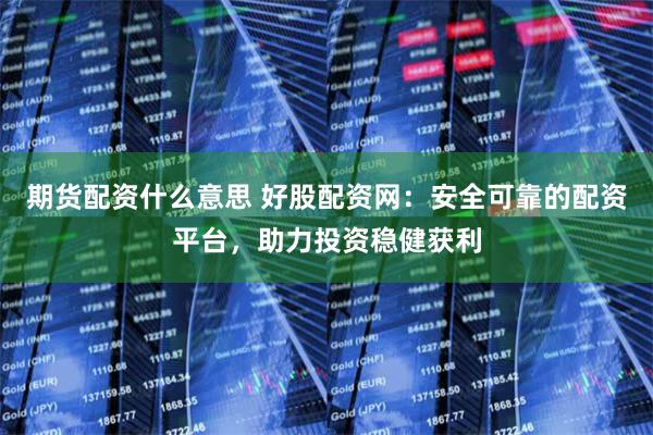 期货配资什么意思 好股配资网：安全可靠的配资平台，助力投资稳健获利