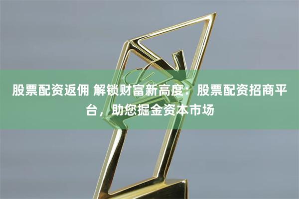 股票配资返佣 解锁财富新高度:股票配资招商平台,助您掘金资本市场