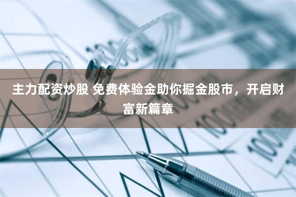 主力配资炒股 免费体验金助你掘金股市，开启财富新篇章