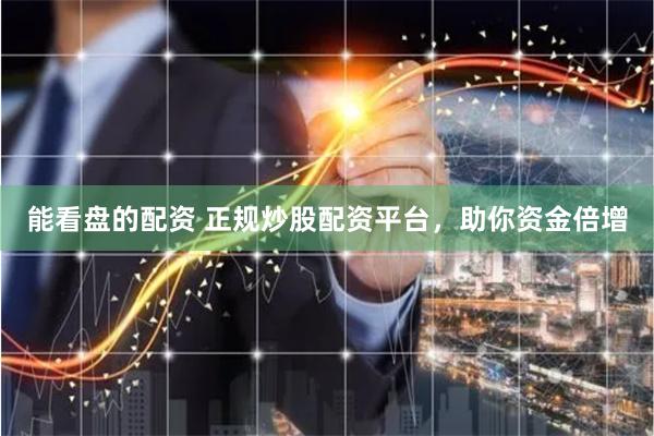 能看盘的配资 正规炒股配资平台,助你资金倍增