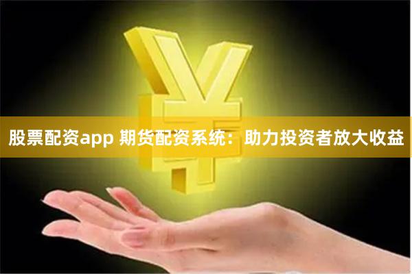 股票配资app 期货配资系统:助力投资者放大收益