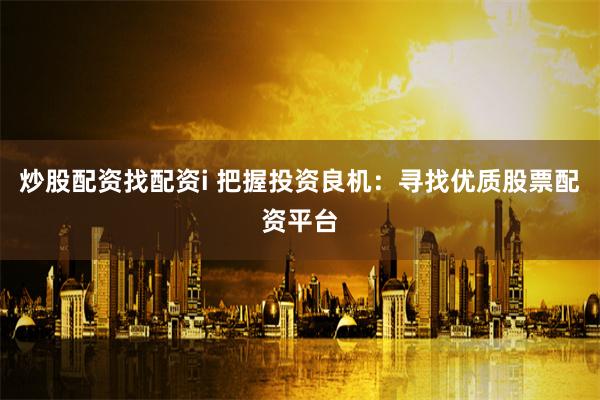 炒股配资找配资i 把握投资良机:寻找优质股票配资平台