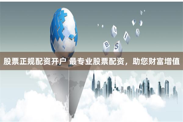 股票正规配资开户 最专业股票配资,助您财富增值