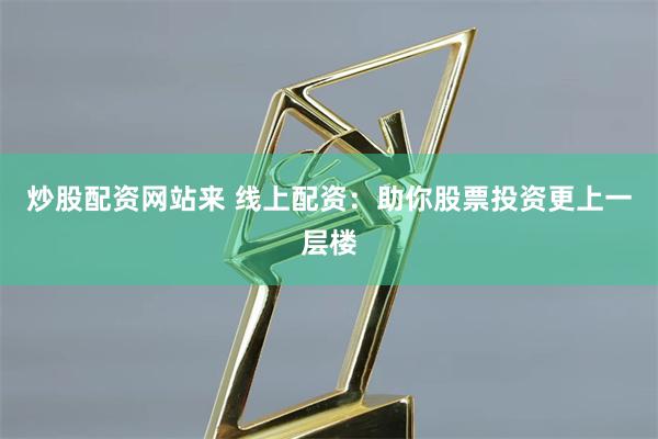 炒股配资网站来 线上配资:助你股票投资更上一层楼