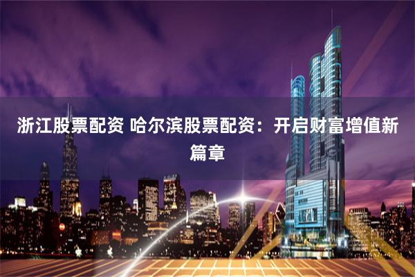 浙江股票配资 哈尔滨股票配资:开启财富增值新篇章