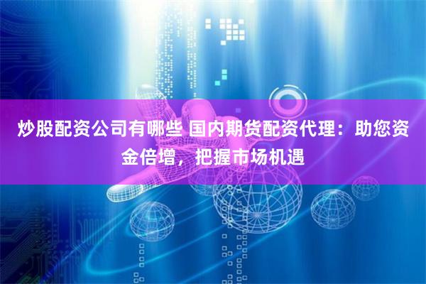 炒股配资公司有哪些 国内期货配资代理:助您资金倍增,把握市场机遇