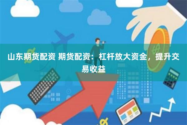 山东期货配资 期货配资:杠杆放大资金,提升交易收益