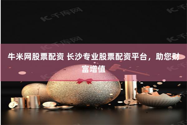 牛米网股票配资 长沙专业股票配资平台,助您财富增值