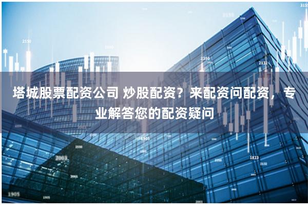 塔城股票配资公司 炒股配资?来配资问配资,专业解答您的配资疑问