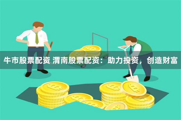 牛市股票配资 渭南股票配资:助力投资,创造财富