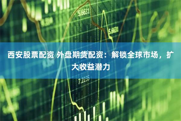 西安股票配资 外盘期货配资:解锁全球市场,扩大收益潜力