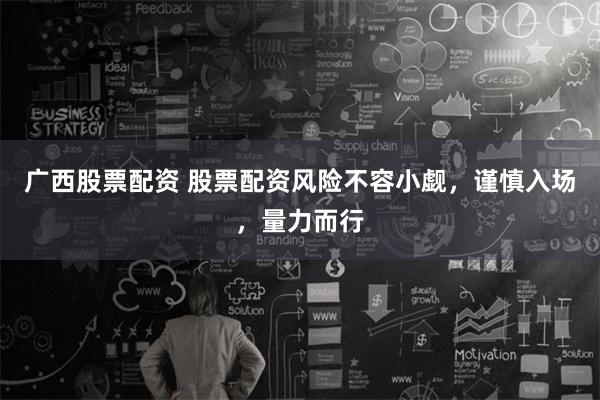 广西股票配资 股票配资风险不容小觑,谨慎入场,量力而行