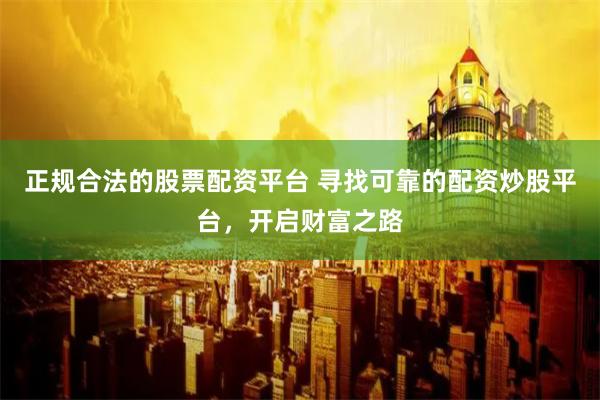 正规合法的股票配资平台 寻找可靠的配资炒股平台,开启财富之路